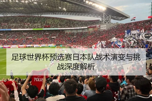 足球世界杯预选赛日本队战术演变与挑战深度解析